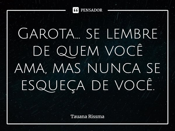 ⁠Garota... se lembre de quem você ama, mas nunca se esqueça de você.... Frase de Tauana Rissma.