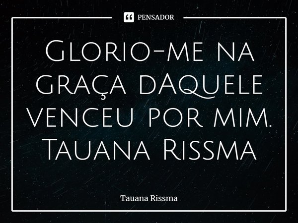 ⁠Glorio-me na graça dAquele venceu por mim. Tauana Rissma... Frase de Tauana Rissma.