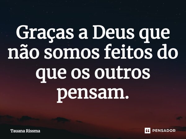 ⁠Graças a Deus que não somos feitos do que os outros pensam.... Frase de Tauana Rissma.