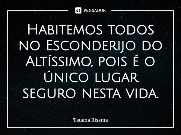 ⁠Habitemos todos no Esconderijo do Altíssimo, pois é o único lugar seguro nesta vida.... Frase de Tauana Rissma.