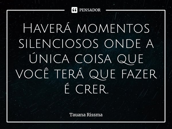 ⁠Haverá momentos silenciosos onde a única coisa que você terá que fazer é crer.... Frase de Tauana Rissma.