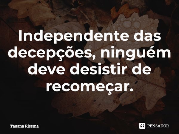 ⁠Independente das decepções, ninguém deve desistir de recomeçar.... Frase de Tauana Rissma.