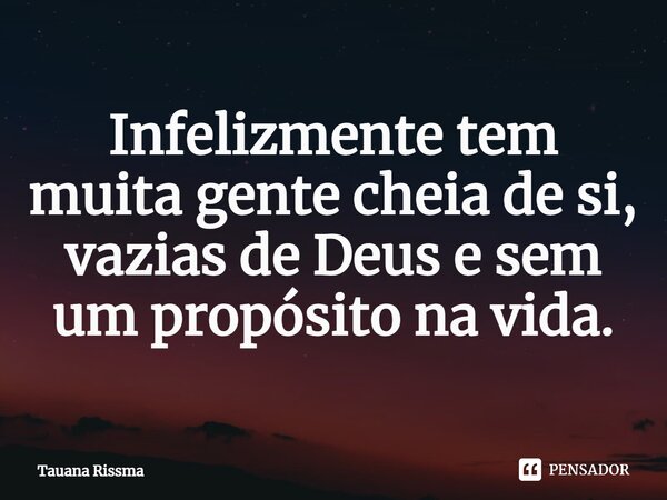 ⁠Infelizmente tem muita gente cheia de si, vazias de Deus e sem um propósito na vida.... Frase de Tauana Rissma.