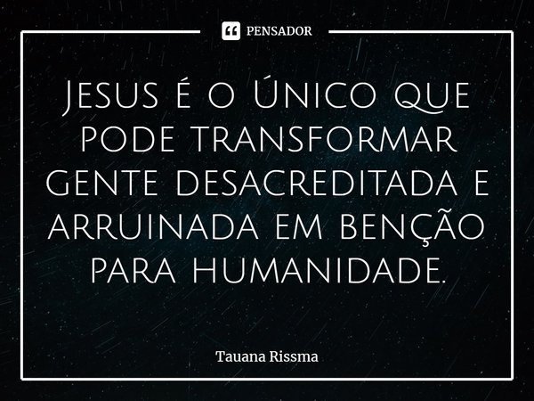 ⁠Jesus é o Único que pode transformar gente desacreditada e arruinada em benção para humanidade.... Frase de Tauana Rissma.