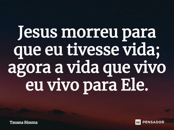 ⁠Jesus morreu para que eu tivesse vida; agora a vida que vivo eu vivo para Ele.... Frase de Tauana Rissma.