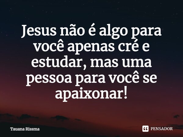 ⁠Jesus não é algo para você apenas cré e estudar, mas uma pessoa para você se apaixonar!... Frase de Tauana Rissma.