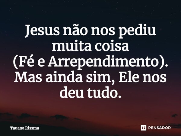 ⁠Jesus não nos pediu muita coisa (Fé e Arrependimento). Mas ainda sim, Ele nos deu tudo.... Frase de Tauana Rissma.