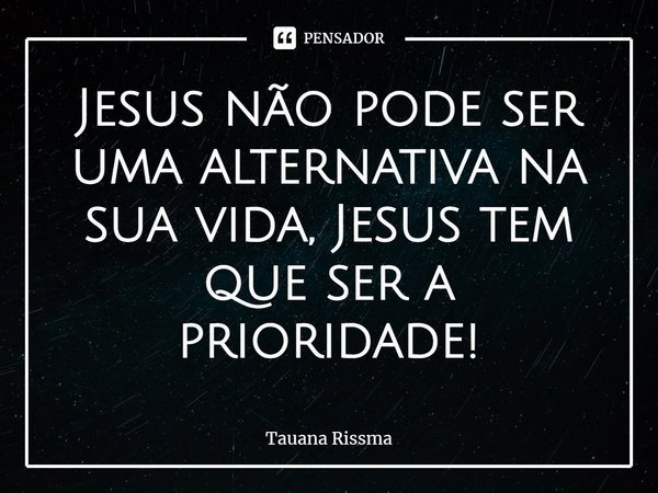 ⁠Jesus não pode ser uma alternativa na sua vida, Jesus tem que ser a prioridade!... Frase de Tauana Rissma.