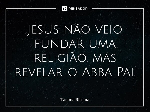 ⁠Jesus não veio fundar uma religião, mas revelar o Abba Pai.... Frase de Tauana Rissma.