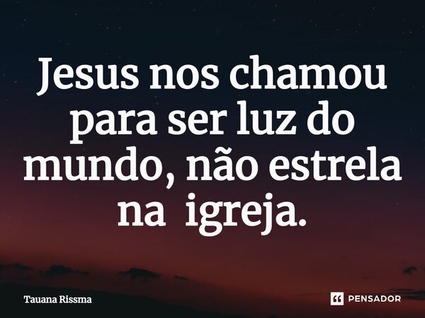 ⁠Jesus nos chamou para ser luz do mundo, não estrela na igreja.... Frase de Tauana Rissma.