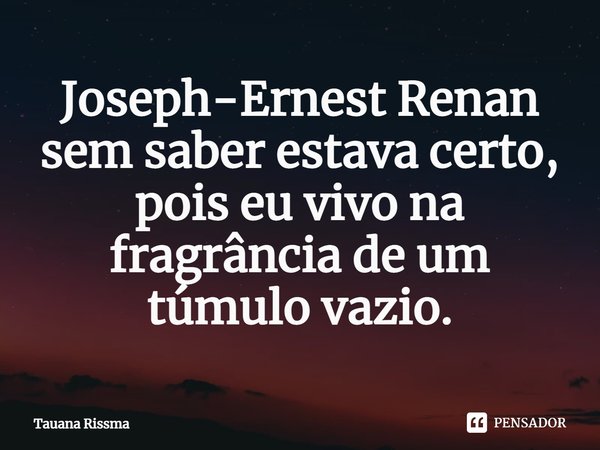 ⁠Joseph-Ernest Renan sem saber estava certo, pois eu vivo na fragrância de um túmulo vazio.... Frase de Tauana Rissma.