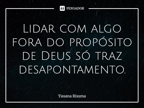 ⁠Lidar com algo fora do propósito de Deus só traz desapontamento.... Frase de Tauana Rissma.