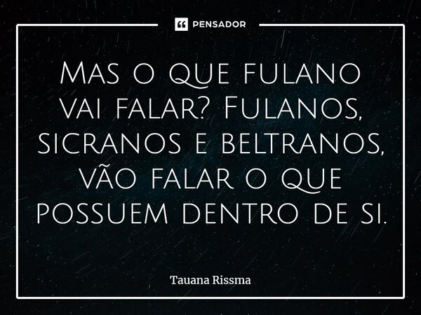 ⁠Mas o que fulano vai falar? Fulanos, sicranos e beltranos, vão falar o que possuem dentro de si.... Frase de Tauana Rissma.
