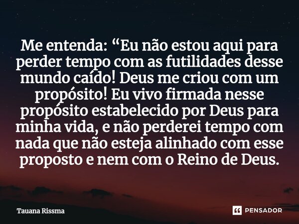 ⁠Me entenda: “Eu não estou aqui para perder tempo com as futilidades desse mundo caído! Deus me criou com um propósito! Eu vivo firmada nesse propósito estabele... Frase de Tauana Rissma.