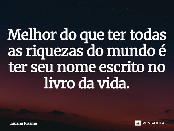 ⁠Melhor do que ter todas as riquezas do mundo é ter seu nome escrito no livro da vida.... Frase de Tauana Rissma.
