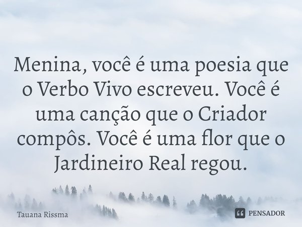 ⁠Menina, você é uma poesia que o Verbo Vivo escreveu. Você é uma canção que o Criador compôs. Você é uma flor que o Jardineiro Real regou.... Frase de Tauana Rissma.