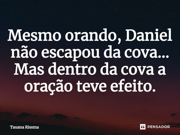 ⁠Mesmo orando, Daniel não escapou da cova... Mas dentro da cova a oração teve efeito.... Frase de Tauana Rissma.