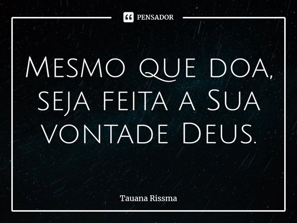 ⁠Mesmo que doa, seja feita a Sua vontade Deus.... Frase de Tauana Rissma.