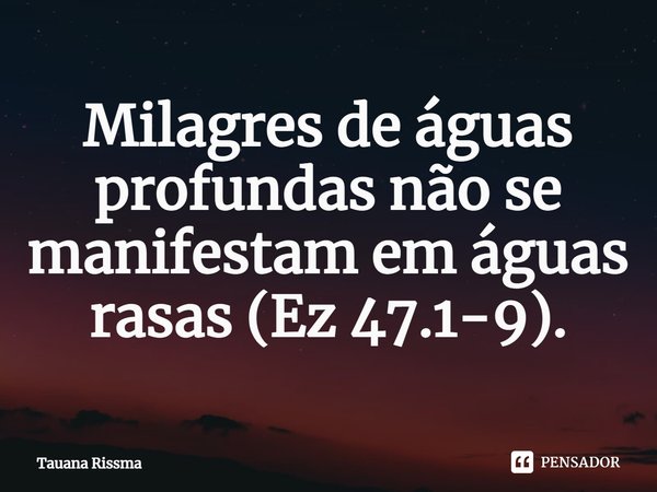 ⁠Milagres de águas profundas não se manifestam em águas rasas (Ez 47.1-9).... Frase de Tauana Rissma.