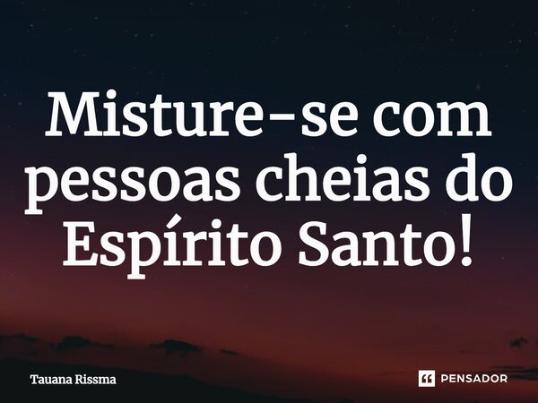 ⁠Misture-se com pessoas cheias do Espírito Santo!... Frase de Tauana Rissma.