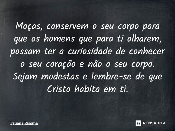 ⁠Moças, conservem o seu corpo para que os homens que para ti olharem, possam ter a curiosidade de conhecer o seu coração e não o seu corpo. Sejam modestas e lem... Frase de Tauana Rissma.