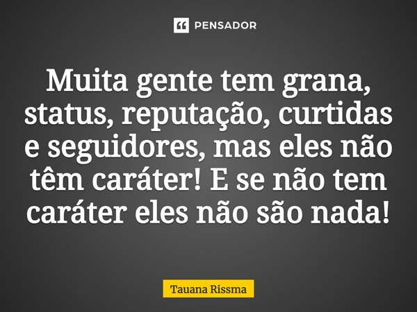 ⁠Muita gente tem grana, status, reputação, curtidas e seguidores, mas eles não têm caráter! E se não tem caráter eles não são nada!... Frase de Tauana Rissma.