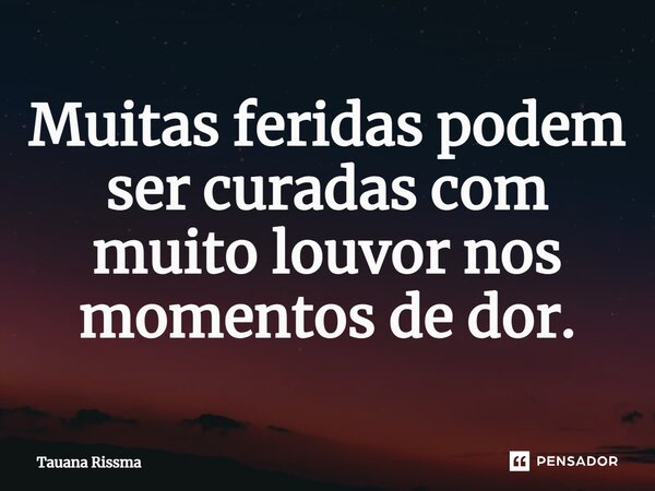 ⁠Muitas feridas podem ser curadas com muito louvor nos momentos de dor.... Frase de Tauana Rissma.