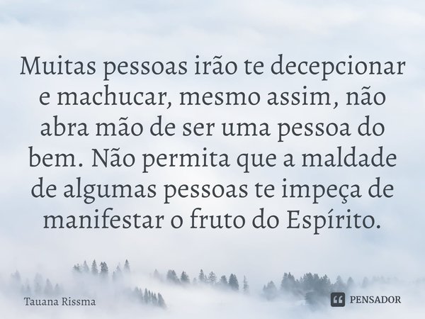 ⁠Muitas pessoas irão te decepcionar e machucar, mesmo assim, não abra mão de ser uma pessoa do bem. Não permita que a maldade de algumas pessoas te impeça de ma... Frase de Tauana Rissma.