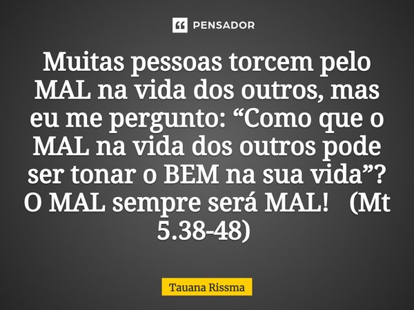 Muitas pessoas torcem pelo MAL na vida dos outros, mas eu me pergunto: “Como que o MAL na vida dos outros pode ser tonar o BEM na sua vida”? O MAL sempre será M... Frase de Tauana Rissma.