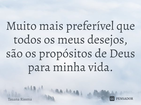 ⁠Muito mais preferível que todos os meus desejos, são os propósitos de Deus para minha vida.... Frase de Tauana Rissma.