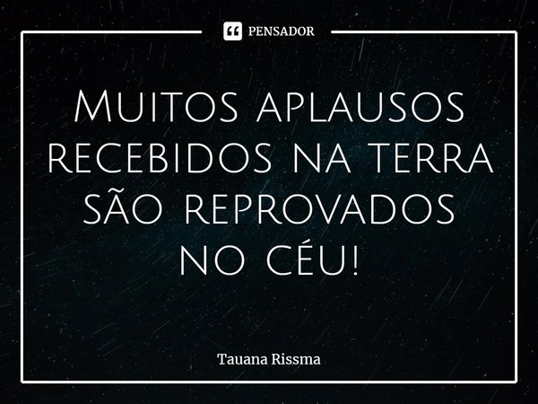 ⁠Muitos aplausos recebidos na terra são reprovados no céu!... Frase de Tauana Rissma.