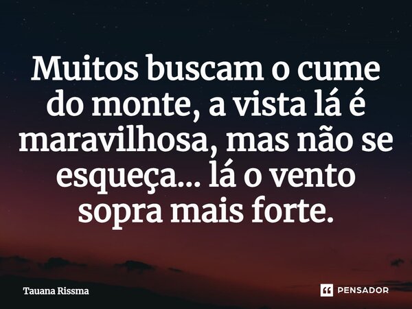 ⁠Muitos buscam o cume do monte, a vista lá é maravilhosa, mas não se esqueça... lá o vento sopra mais forte.... Frase de Tauana Rissma.