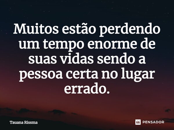 ⁠Muitos estão perdendo um tempo enorme de suas vidas sendo a pessoa certa no lugar errado.... Frase de Tauana Rissma.