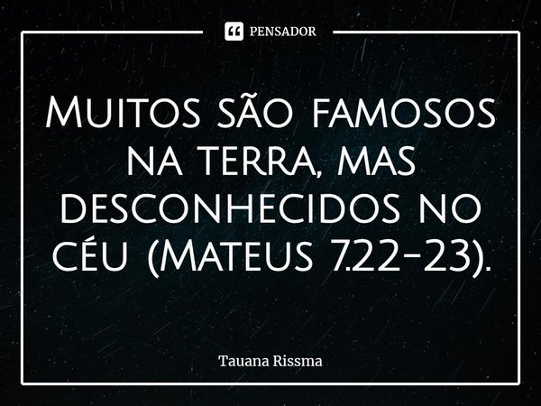 ⁠Muitos são famosos na terra, mas desconhecidos no céu (Mateus 7.22-23).... Frase de Tauana Rissma.