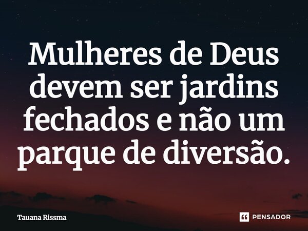⁠Mulheres de Deus devem ser jardins fechados e não um parque de diversão.... Frase de Tauana Rissma.
