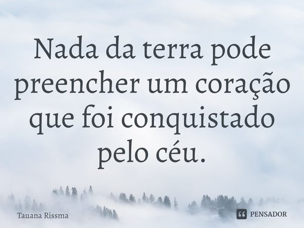 ⁠Nada da terra pode preencher um coração que foi conquistado pelo céu.... Frase de Tauana Rissma.