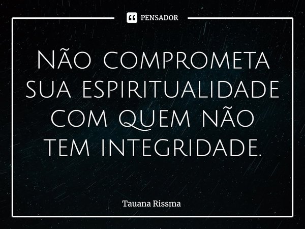 ⁠Não comprometa sua espiritualidade com quem não tem integridade.... Frase de Tauana Rissma.