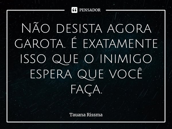 ⁠Não desista agora garota. É exatamente isso que o inimigo espera que você faça.... Frase de Tauana Rissma.