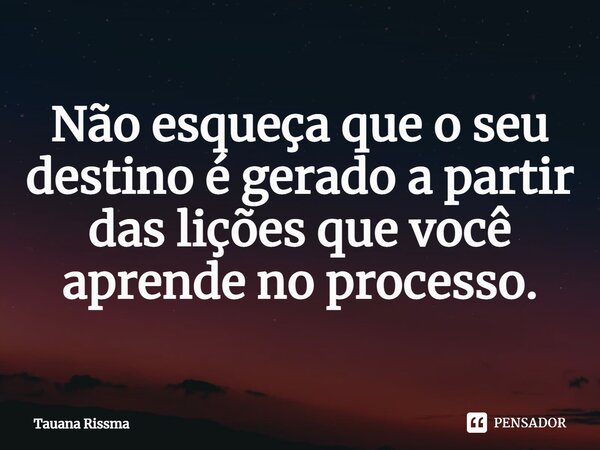 ⁠Não esqueça que o seu destino é gerado a partir das lições que você aprende no processo.... Frase de Tauana Rissma.