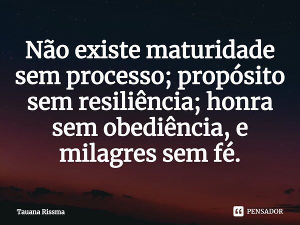 ⁠Não existe maturidade sem processo; propósito sem resiliência; honra sem obediência, e milagres sem fé.... Frase de Tauana Rissma.