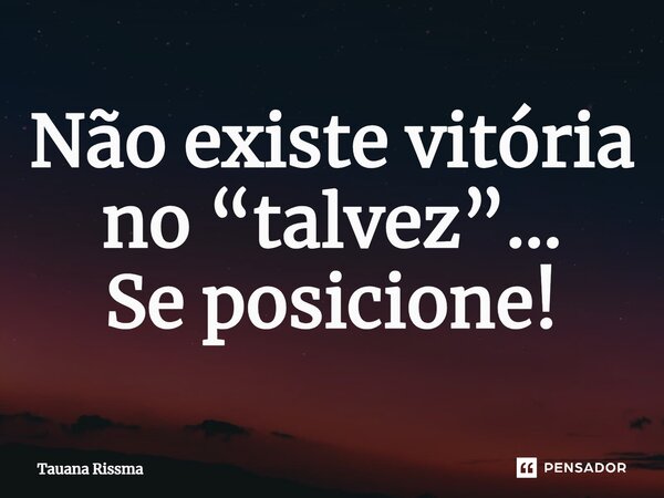 ⁠Não existe vitória no “talvez”... Se posicione!... Frase de Tauana Rissma.
