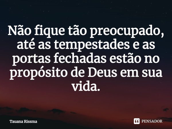 ⁠Não fique tão preocupado, até as tempestades e as portas fechadas estão no propósito de Deus em sua vida.... Frase de Tauana Rissma.