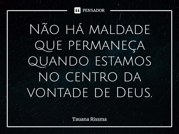 ⁠Não há maldade que permaneça quando estamos no centro da vontade de Deus.... Frase de Tauana Rissma.