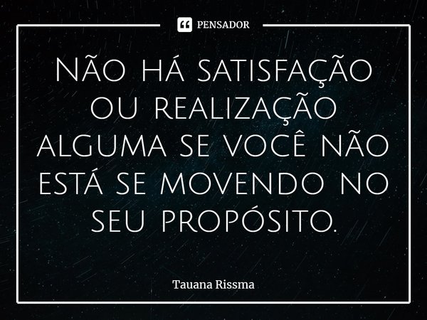 ⁠Não há satisfação ou realização alguma se você não está se movendo no seu propósito.... Frase de Tauana Rissma.