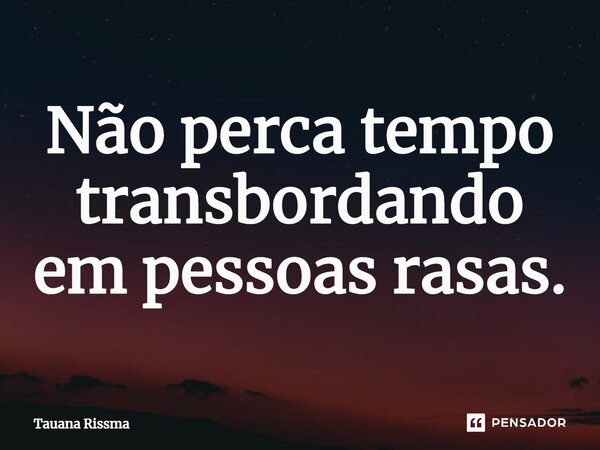 ⁠Não perca tempo transbordando em pessoas rasas.... Frase de Tauana Rissma.