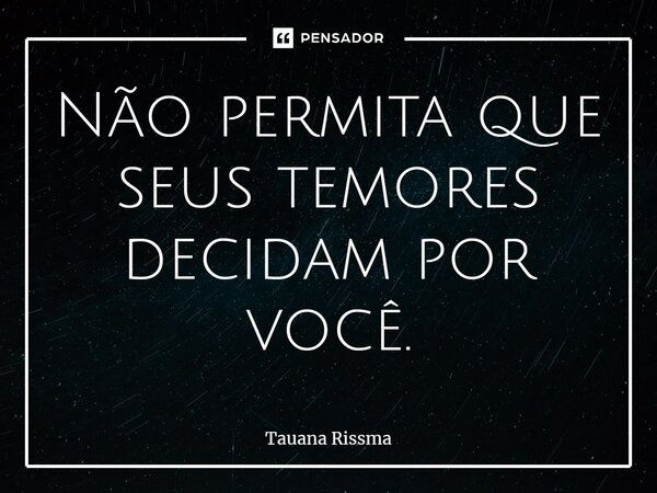 ⁠Não permita que seus temores decidam por você.... Frase de Tauana Rissma.