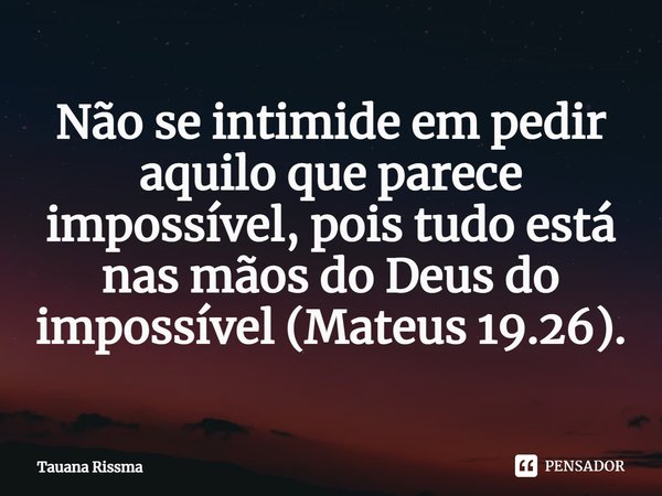 ⁠Não se intimide em pedir aquilo que parece impossível, pois tudo está nas mãos do Deus do impossível (Mateus 19.26).... Frase de Tauana Rissma.