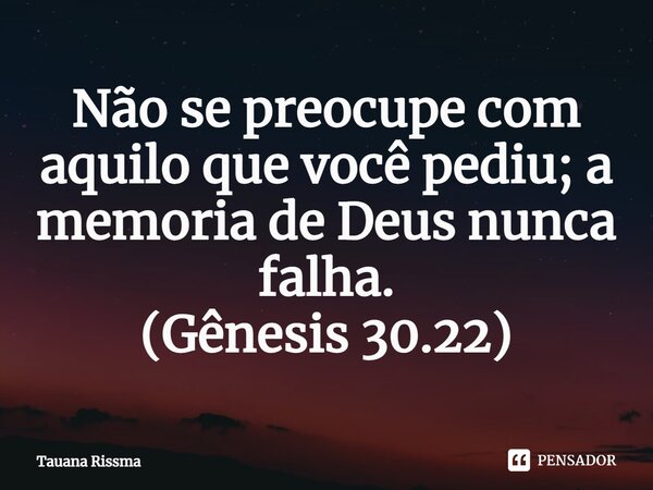 ⁠Não se preocupe com aquilo que você pediu; a memoria de Deus nunca falha. (Gênesis 30.22)... Frase de Tauana Rissma.