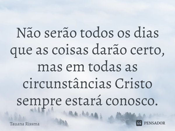 ⁠Não serão todos os dias que as coisas darão certo, mas em todas as circunstâncias Cristo sempre estará conosco.... Frase de Tauana Rissma.