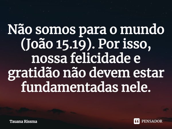 ⁠Não somos para o mundo (João 15.19). Por isso, nossa felicidade e gratidão não devem estar fundamentadas nele.... Frase de Tauana Rissma.